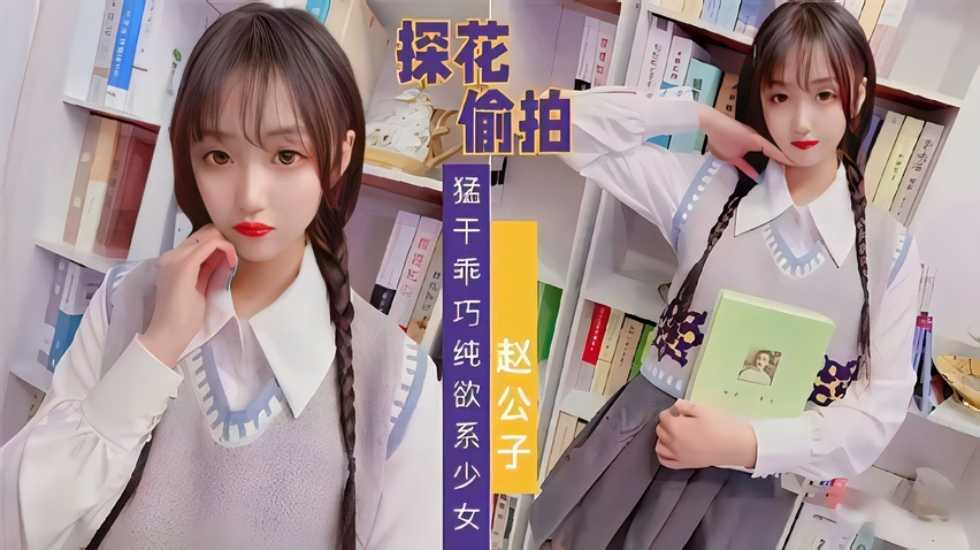 【探花偷拍】趙公子系列 知猛干乖巧純欲系少女